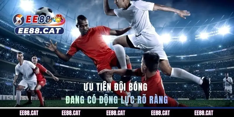 Ưu tiên đội bóng đang có động lực rõ ràng